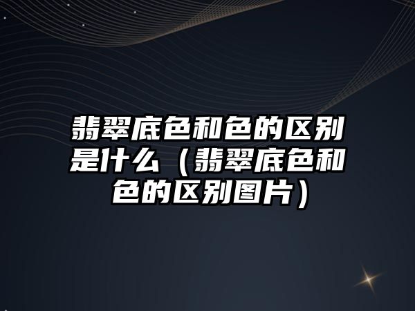 翡翠底色和色的區別是什么（翡翠底色和色的區別圖片）