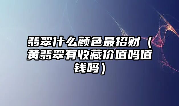 翡翠什么顏色最招財（黃翡翠有收藏價值嗎值錢嗎）