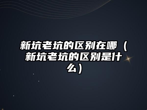 新坑老坑的區別在哪（新坑老坑的區別是什么）