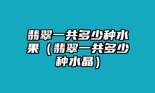 翡翠一共多少種水果（翡翠一共多少種水晶）