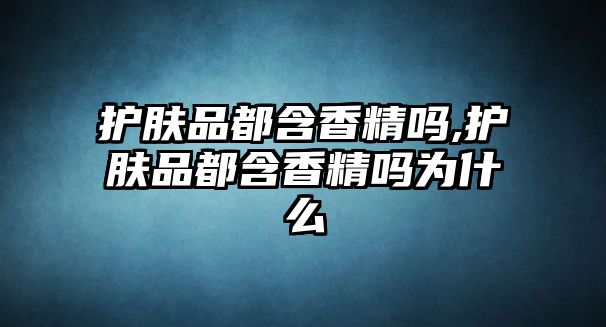 護膚品都含香精嗎,護膚品都含香精嗎為什么