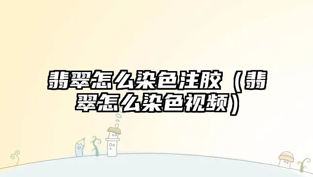 翡翠怎么染色注膠（翡翠怎么染色視頻）