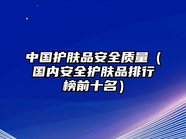 中國護膚品安全質量（國內安全護膚品排行榜前十名）