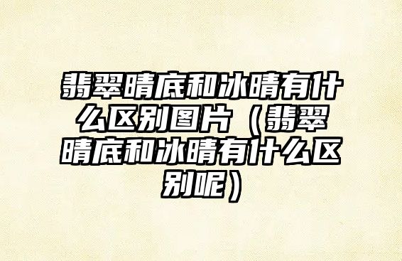 翡翠晴底和冰晴有什么區(qū)別圖片（翡翠晴底和冰晴有什么區(qū)別呢）