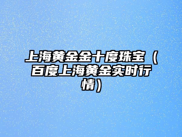 上海黃金金十度珠寶（百度上海黃金實時行情）