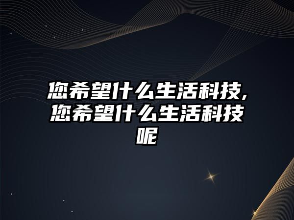 您希望什么生活科技,您希望什么生活科技呢