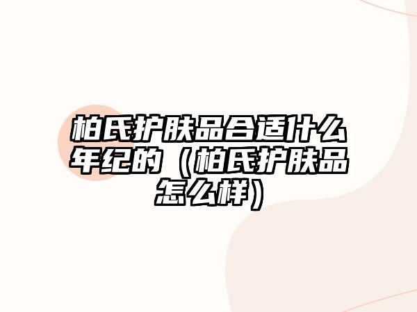 柏氏護(hù)膚品合適什么年紀(jì)的（柏氏護(hù)膚品怎么樣）