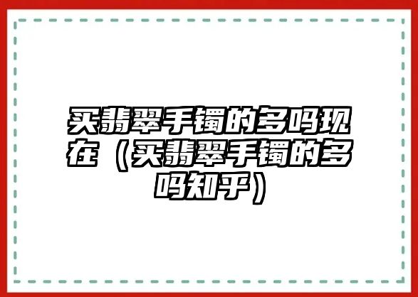 買翡翠手鐲的多嗎現在（買翡翠手鐲的多嗎知乎）