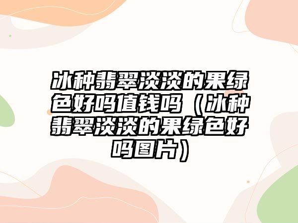 冰種翡翠淡淡的果綠色好嗎值錢嗎（冰種翡翠淡淡的果綠色好嗎圖片）