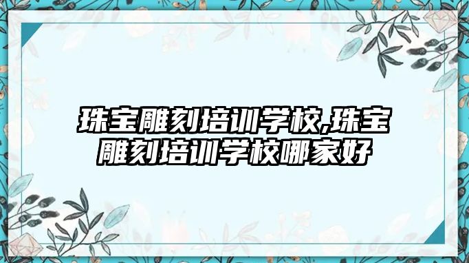 珠寶雕刻培訓學校,珠寶雕刻培訓學校哪家好