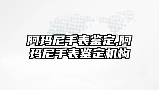 阿瑪尼手表鑒定,阿瑪尼手表鑒定機構