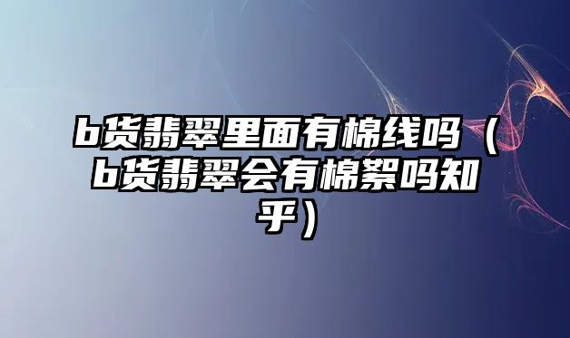 b貨翡翠里面有棉線嗎（b貨翡翠會有棉絮嗎知乎）