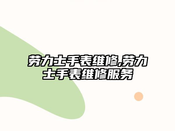 勞力士手表維修,勞力士手表維修服務(wù)