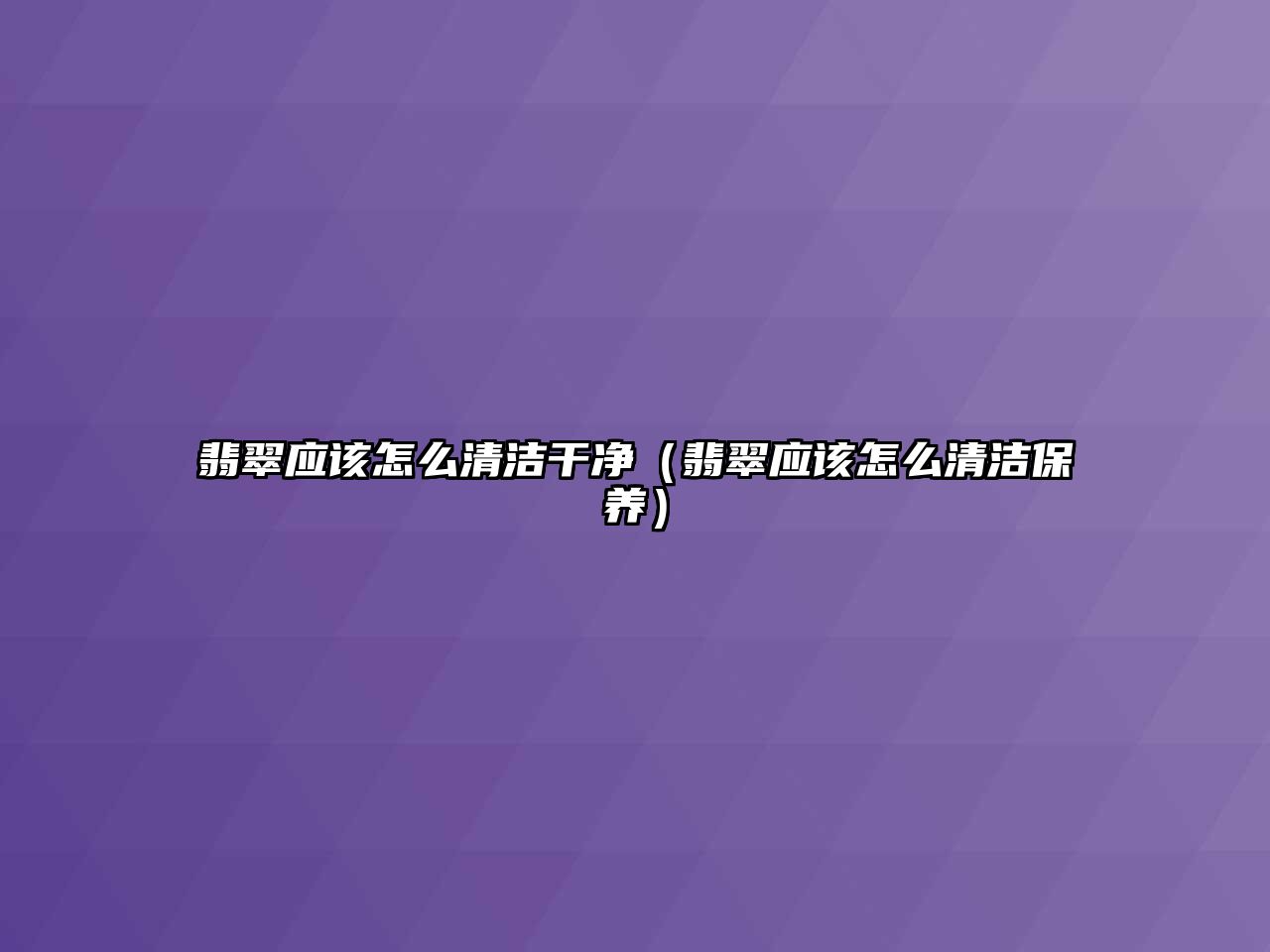 翡翠應(yīng)該怎么清潔干凈（翡翠應(yīng)該怎么清潔保養(yǎng)）