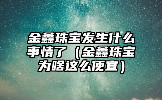 金鑫珠寶發生什么事情了（金鑫珠寶為啥這么便宜）