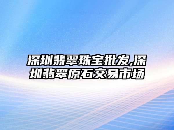 深圳翡翠珠寶批發(fā),深圳翡翠原石交易市場