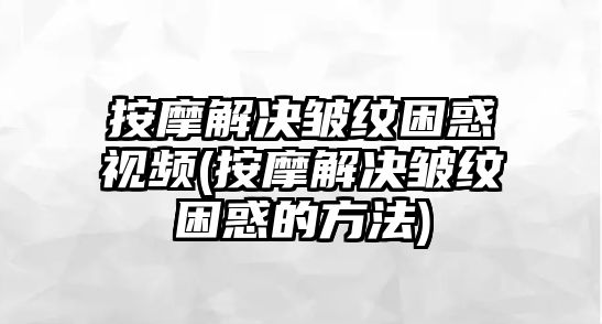 按摩解決皺紋困惑視頻(按摩解決皺紋困惑的方法)