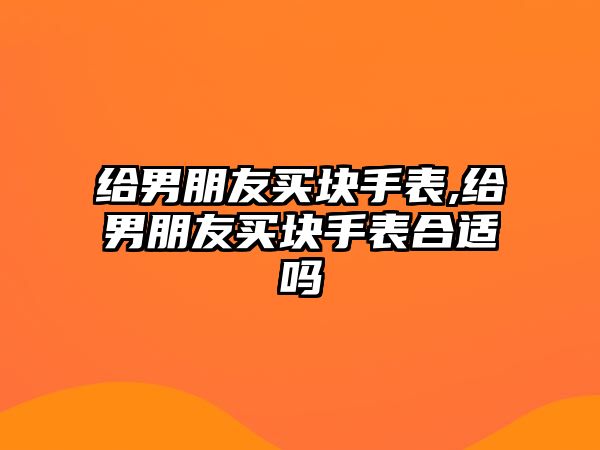 給男朋友買塊手表,給男朋友買塊手表合適嗎