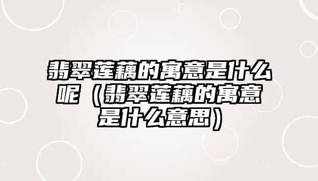 翡翠蓮藕的寓意是什么呢（翡翠蓮藕的寓意是什么意思）