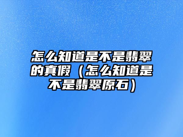 怎么知道是不是翡翠的真假（怎么知道是不是翡翠原石）