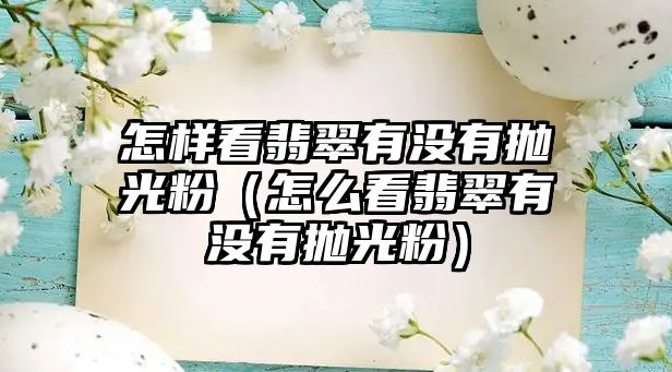 怎樣看翡翠有沒有拋光粉（怎么看翡翠有沒有拋光粉）