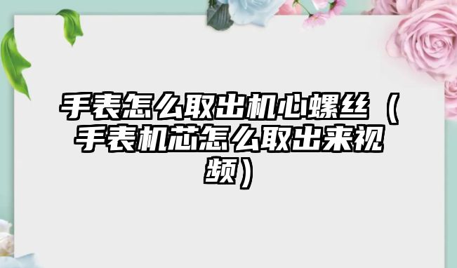 手表怎么取出機心螺絲（手表機芯怎么取出來視頻）