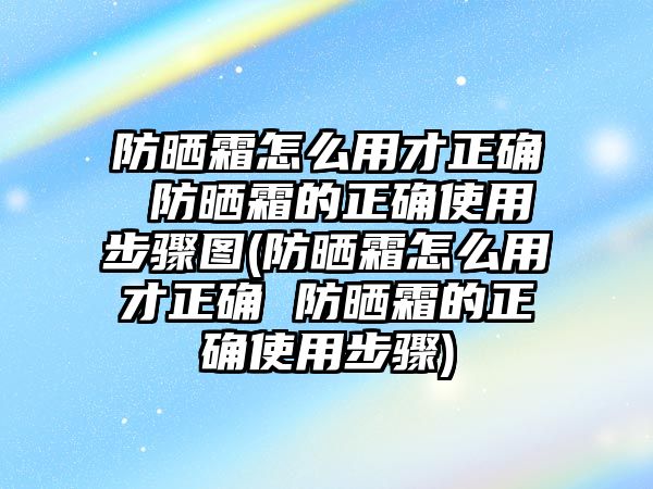 防曬霜怎么用才正確 防曬霜的正確使用步驟圖(防曬霜怎么用才正確 防曬霜的正確使用步驟)