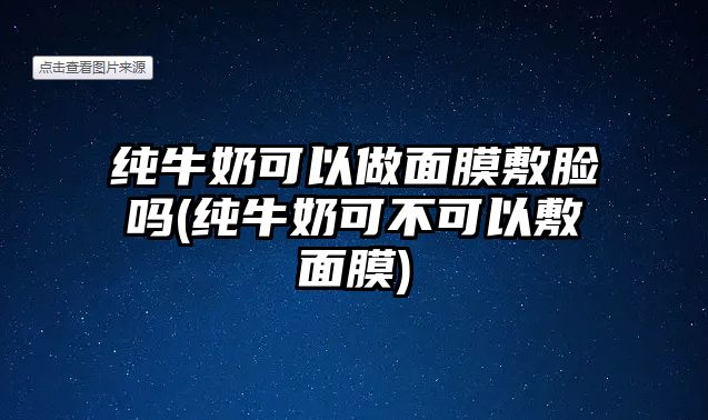 純牛奶可以做面膜敷臉嗎(純牛奶可不可以敷面膜)