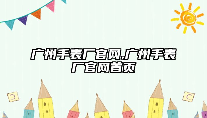 廣州手表廠官網,廣州手表廠官網首頁