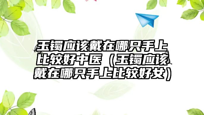 玉鐲應(yīng)該戴在哪只手上比較好中醫(yī)（玉鐲應(yīng)該戴在哪只手上比較好女）