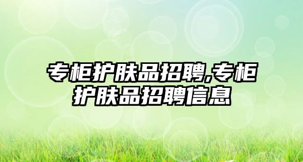 專柜護膚品招聘,專柜護膚品招聘信息