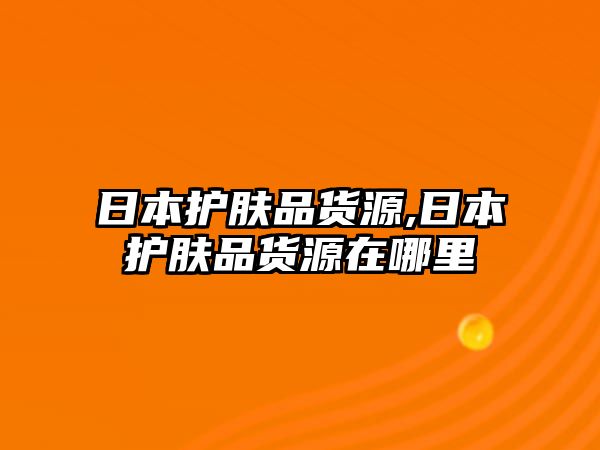 日本護(hù)膚品貨源,日本護(hù)膚品貨源在哪里