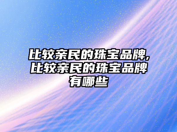 比較親民的珠寶品牌,比較親民的珠寶品牌有哪些