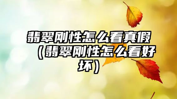 翡翠剛性怎么看真假（翡翠剛性怎么看好壞）