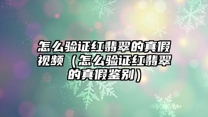 怎么驗證紅翡翠的真假視頻（怎么驗證紅翡翠的真假鑒別）