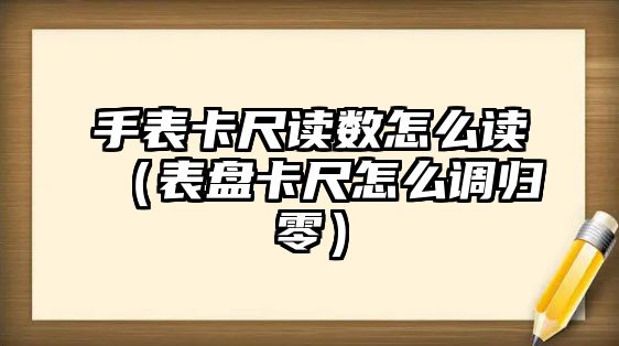 手表卡尺讀數怎么讀（表盤卡尺怎么調歸零）