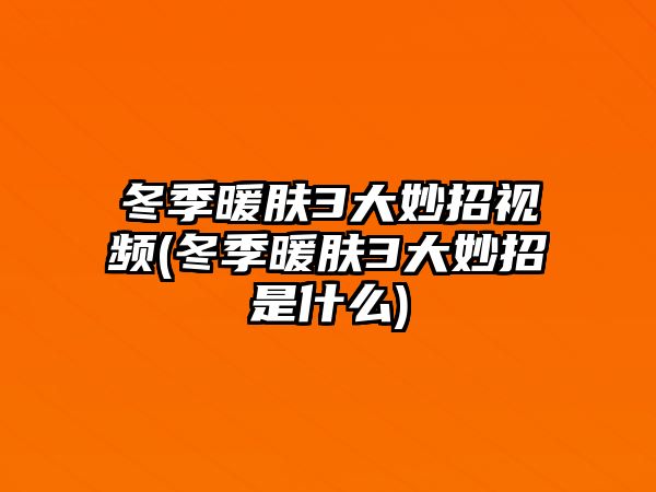 冬季暖膚3大妙招視頻(冬季暖膚3大妙招是什么)