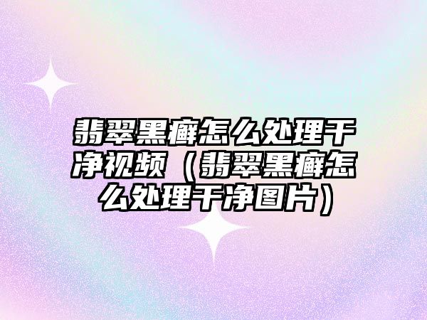 翡翠黑癬怎么處理干凈視頻（翡翠黑癬怎么處理干凈圖片）