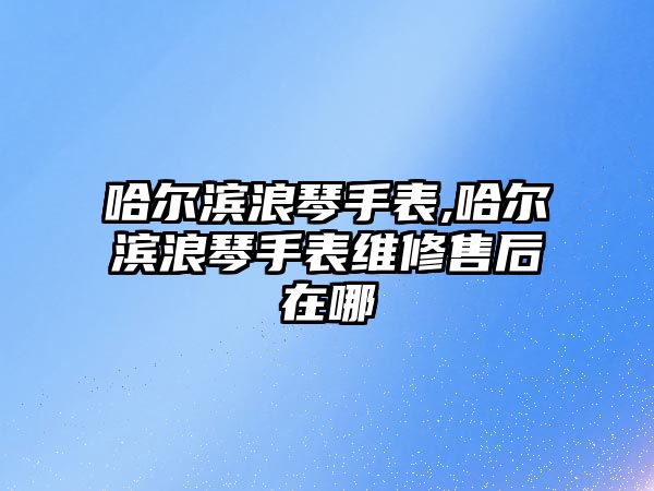 哈爾濱浪琴手表,哈爾濱浪琴手表維修售后在哪