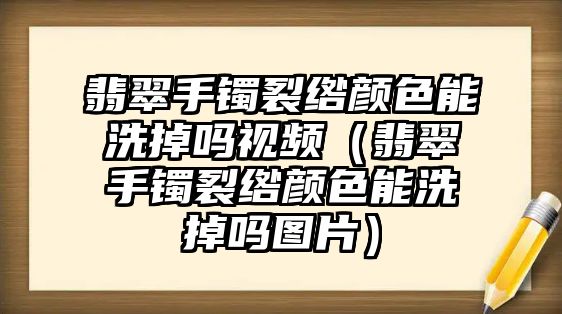 翡翠手鐲裂綹顏色能洗掉嗎視頻（翡翠手鐲裂綹顏色能洗掉嗎圖片）