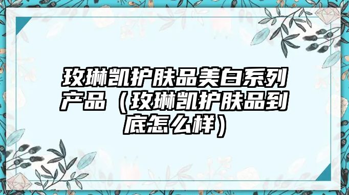 玫琳凱護膚品美白系列產品（玫琳凱護膚品到底怎么樣）