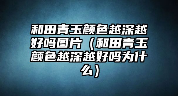 和田青玉顏色越深越好嗎圖片（和田青玉顏色越深越好嗎為什么）