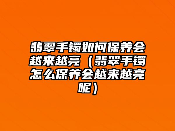 翡翠手鐲如何保養(yǎng)會(huì)越來(lái)越亮（翡翠手鐲怎么保養(yǎng)會(huì)越來(lái)越亮呢）