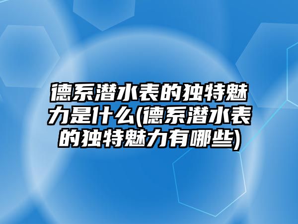 德系潛水表的獨特魅力是什么(德系潛水表的獨特魅力有哪些)