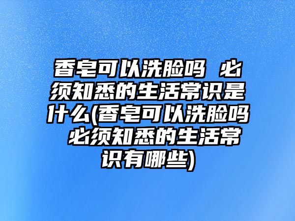 香皂可以洗臉嗎 必須知悉的生活常識(shí)是什么(香皂可以洗臉嗎 必須知悉的生活常識(shí)有哪些)