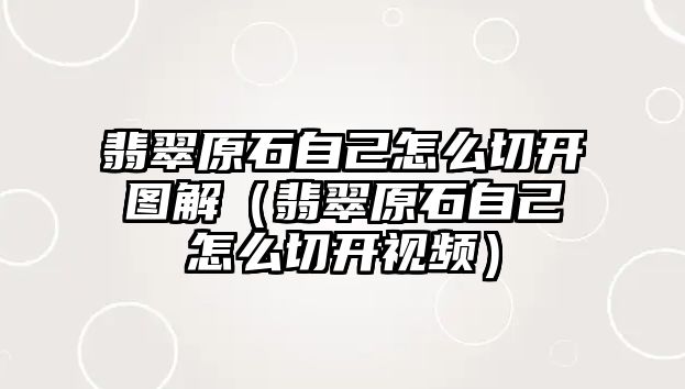 翡翠原石自己怎么切開圖解（翡翠原石自己怎么切開視頻）