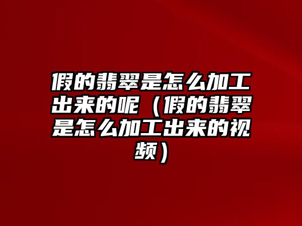 假的翡翠是怎么加工出來的呢（假的翡翠是怎么加工出來的視頻）