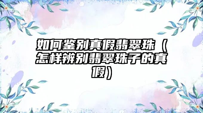 如何鑒別真假翡翠珠（怎樣辨別翡翠珠子的真假）