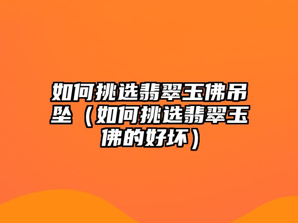 如何挑選翡翠玉佛吊墜（如何挑選翡翠玉佛的好壞）