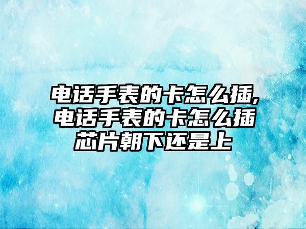 電話手表的卡怎么插,電話手表的卡怎么插芯片朝下還是上